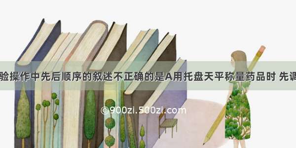 下列关于实验操作中先后顺序的叙述不正确的是A用托盘天平称量药品时 先调节天平平衡