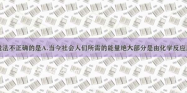 单选题下列说法不正确的是A.当今社会人们所需的能量绝大部分是由化学反应产生的B.目前