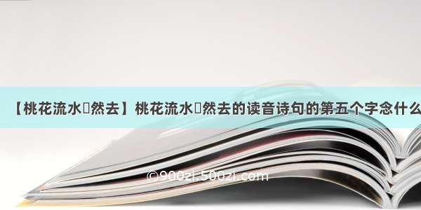 【桃花流水窅然去】桃花流水窅然去的读音诗句的第五个字念什么