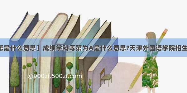 【等第是什么意思】成绩学科等第为A是什么意思?天津外国语学院招生章程...