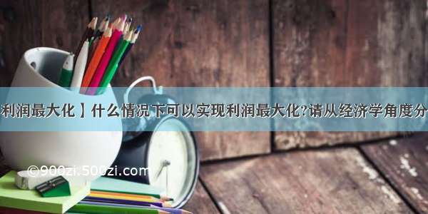 【利润最大化】什么情况下可以实现利润最大化?请从经济学角度分析~