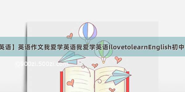 【我爱学英语】英语作文我爱学英语我爱学英语IlovetolearnEnglish初中作文水平...