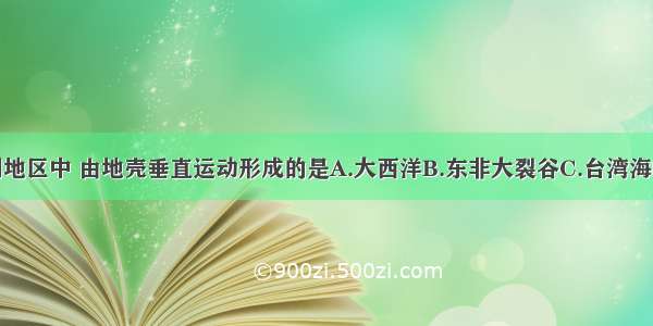 单选题下列地区中 由地壳垂直运动形成的是A.大西洋B.东非大裂谷C.台湾海峡D.喜马拉