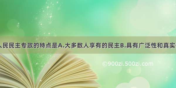 单选题我国人民民主专政的特点是A.大多数人享有的民主B.具有广泛性和真实性C.对多数人