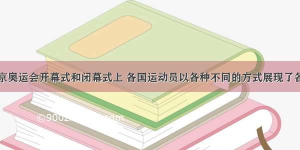 单选题在北京奥运会开幕式和闭幕式上 各国运动员以各种不同的方式展现了各自不同的文