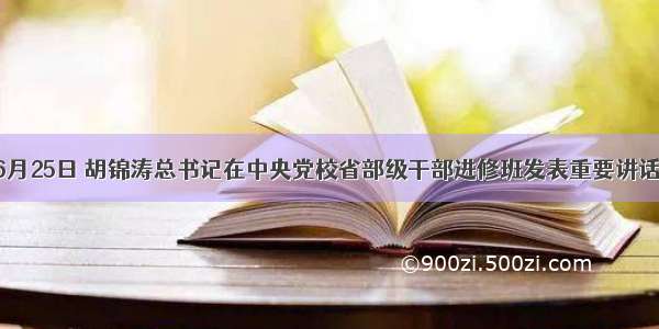 单选题6月25日 胡锦涛总书记在中央党校省部级干部进修班发表重要讲话指出 要