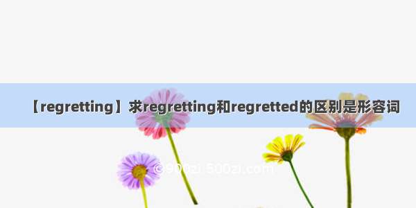 【regretting】求regretting和regretted的区别是形容词