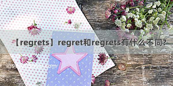 【regrets】regret和regrets有什么不同?