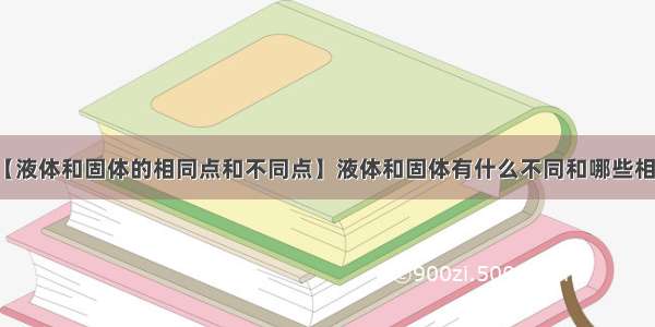 【液体和固体的相同点和不同点】液体和固体有什么不同和哪些相同