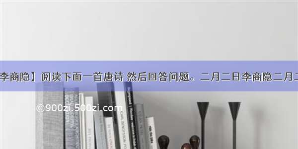 【二月二日李商隐】阅读下面一首唐诗 然后回答问题。二月二日李商隐二月二日江上行 ...