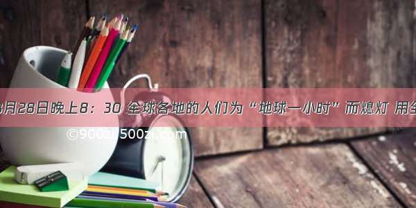 单选题今年3月28日晚上8：30 全球各地的人们为“地球一小时”而熄灯 用全球性的努力