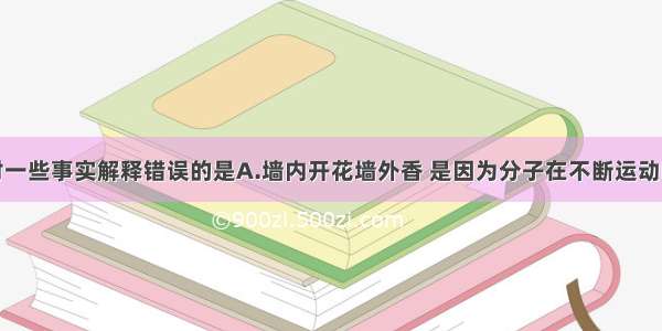 单选题下列对一些事实解释错误的是A.墙内开花墙外香 是因为分子在不断运动B.用洗涤剂除