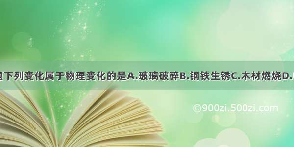 单选题下列变化属于物理变化的是A.玻璃破碎B.钢铁生锈C.木材燃烧D.电解水