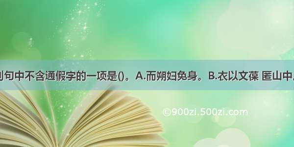 单选题下列句中不含通假字的一项是()。A.而朔妇免身。B.衣以文葆 匿山中。C.则知明