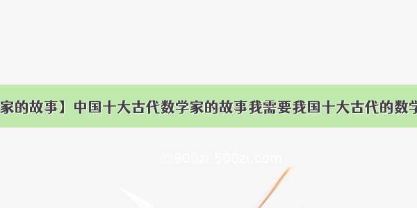 【中国数学家的故事】中国十大古代数学家的故事我需要我国十大古代的数学家的故事 ...