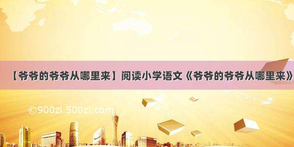 【爷爷的爷爷从哪里来】阅读小学语文《爷爷的爷爷从哪里来》