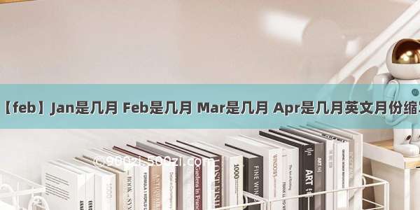 【feb】Jan是几月 Feb是几月 Mar是几月 Apr是几月英文月份缩写