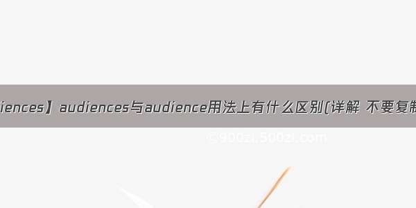 【audiences】audiences与audience用法上有什么区别(详解 不要复制答案)