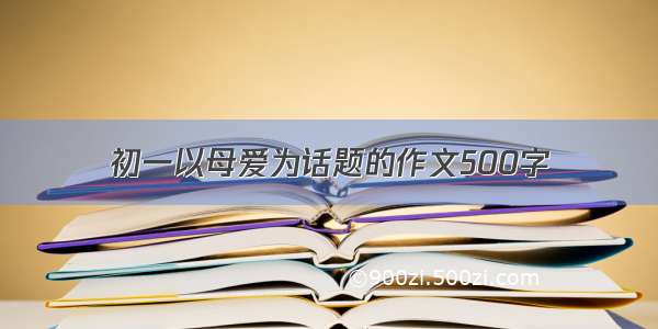 初一以母爱为话题的作文500字