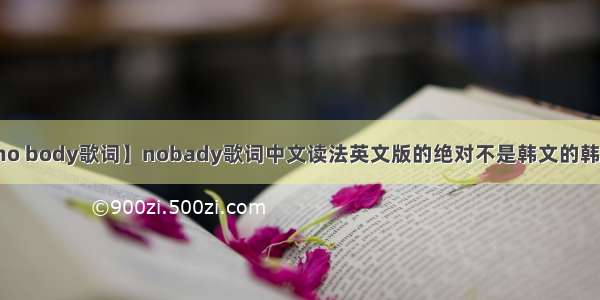 【no body歌词】nobady歌词中文读法英文版的绝对不是韩文的韩文...