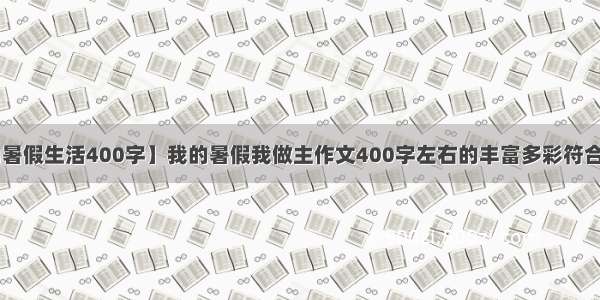 【我的暑假生活400字】我的暑假我做主作文400字左右的丰富多彩符合实际!...