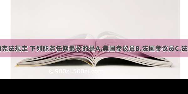 单选题根据宪法规定 下列职务任期最长的是A.美国参议员B.法国参议员C.法国总统D.美