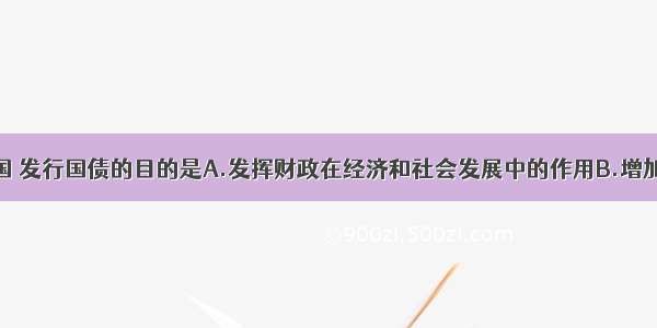 单选题在我国 发行国债的目的是A.发挥财政在经济和社会发展中的作用B.增加税收收入C.