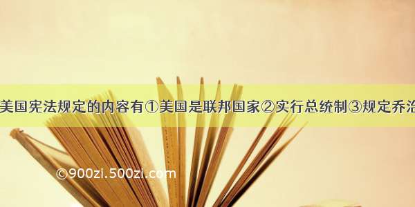 单选题1787年美国宪法规定的内容有①美国是联邦国家②实行总统制③规定乔治·华盛顿为美