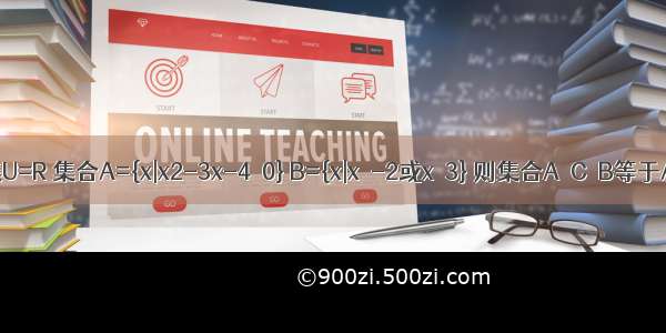 已知全集U=R 集合A={x|x2-3x-4≤0} B={x|x＜-2或x＞3} 则集合A∩C∪B等于A.{x|-2≤