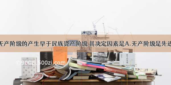 单选题中国无产阶级的产生早于民族资产阶级 其决定因素是A.无产阶级是先进生产力的代