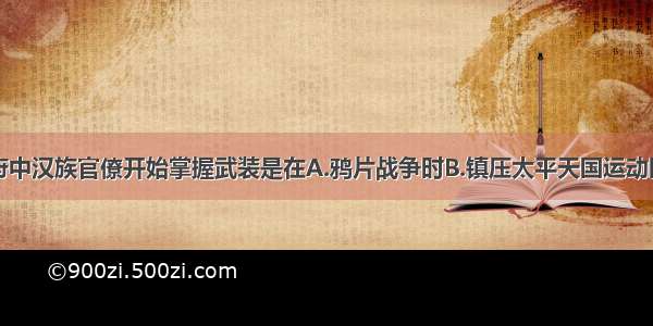 单选题清政府中汉族官僚开始掌握武装是在A.鸦片战争时B.镇压太平天国运动时C.中法战争