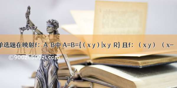 单选题在映射f：A→B中 A=B={（x y）|x y∈R} 且f：（x y）→（x-