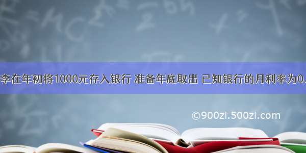 单选题小李在年初将1000元存入银行 准备年底取出 已知银行的月利率为0.165% 利