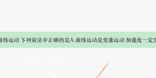 单选题关于曲线运动 下列说法中正确的是A.曲线运动是变速运动 加速度一定变化B.作曲线