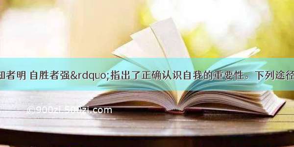 单选题“自知者明 自胜者强”指出了正确认识自我的重要性。下列途径帮助我们不断认识