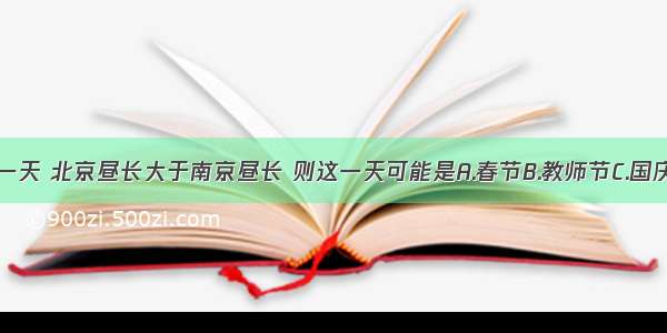 单选题某一天 北京昼长大于南京昼长 则这一天可能是A.春节B.教师节C.国庆节D.元旦