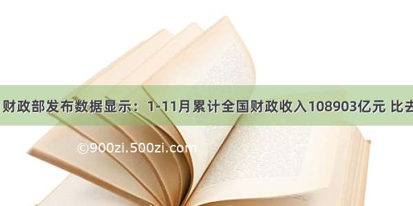 12月11日财政部发布数据显示：1-11月累计全国财政收入108903亿元 比去年同期增