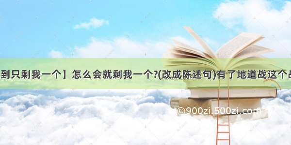 【走到只剩我一个】怎么会就剩我一个?(改成陈述句)有了地道战这个战斗...