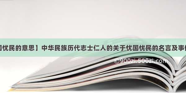 【忧国忧民的意思】中华民族历代志士仁人的关于忧国忧民的名言及事例5个...