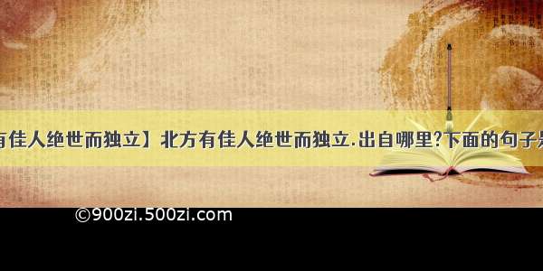 【北方有佳人绝世而独立】北方有佳人绝世而独立.出自哪里?下面的句子是什么?...