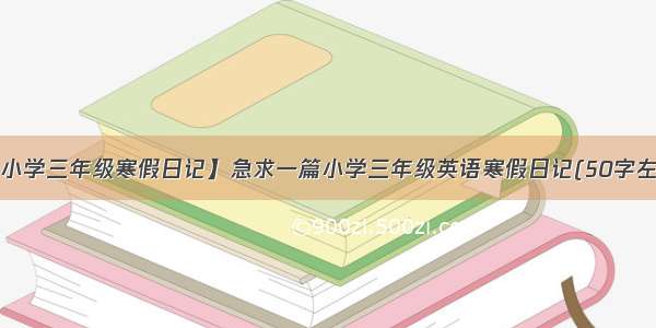 【小学三年级寒假日记】急求一篇小学三年级英语寒假日记(50字左右)