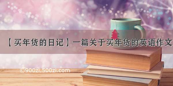 【买年货的日记】一篇关于买年货的英语作文