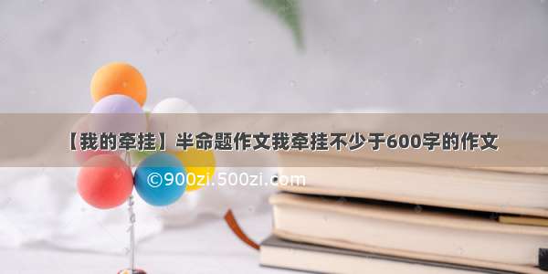 【我的牵挂】半命题作文我牵挂不少于600字的作文