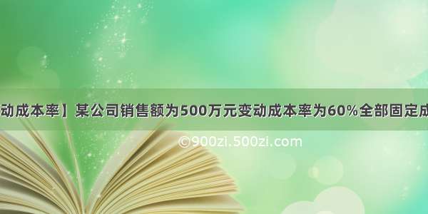 【变动成本率】某公司销售额为500万元变动成本率为60%全部固定成本....