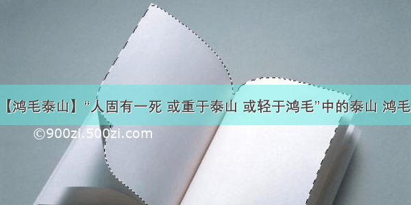 【鸿毛泰山】“人固有一死 或重于泰山 或轻于鸿毛”中的泰山 鸿毛....