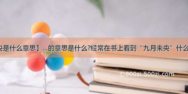 【未央是什么意思】...的意思是什么?经常在书上看到“九月未央”什么未央....