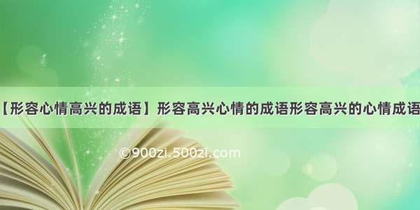 【形容心情高兴的成语】形容高兴心情的成语形容高兴的心情成语快