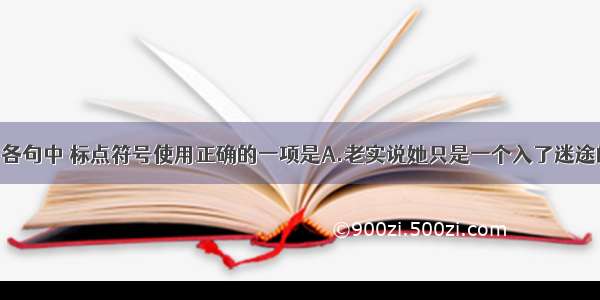 单选题下列各句中 标点符号使用正确的一项是A.老实说她只是一个入了迷途的狂热者 上