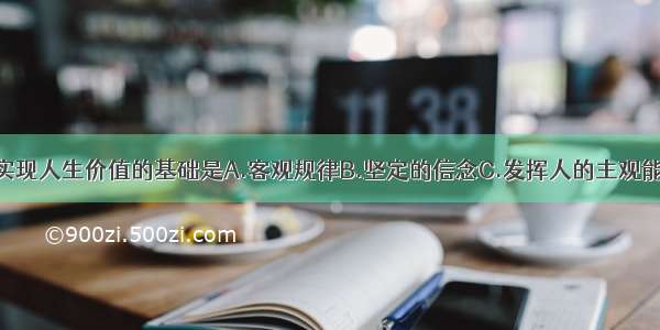 单选题人们实现人生价值的基础是A.客观规律B.坚定的信念C.发挥人的主观能动性D.社会