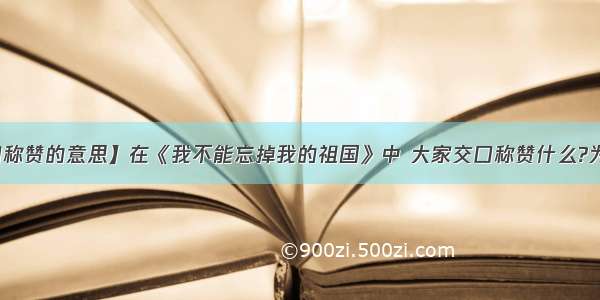 【交口称赞的意思】在《我不能忘掉我的祖国》中 大家交口称赞什么?为什么....